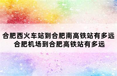 合肥西火车站到合肥南高铁站有多远 合肥机场到合肥高铁站有多远